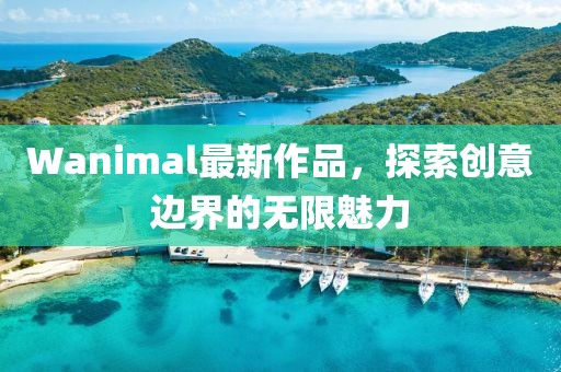 Wanimal最新作品，探索创意边界的无限魅力
