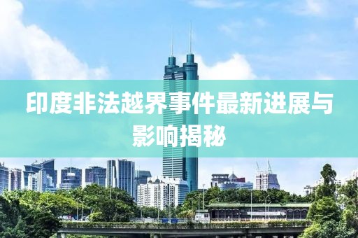 印度非法越界事件最新进展与影响揭秘