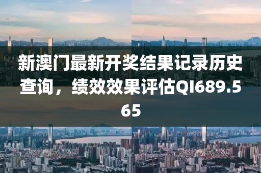 新澳门最新开奖结果记录历史查询，绩效效果评估QI689.565