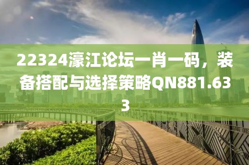 22324濠江论坛一肖一码，装备搭配与选择策略QN881.633