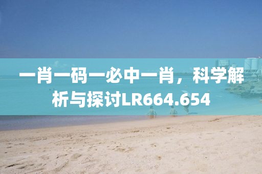 一肖一码一必中一肖，科学解析与探讨LR664.654