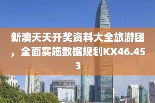 新澳天天开奖资料大全旅游团，全面实施数据规划KX46.453
