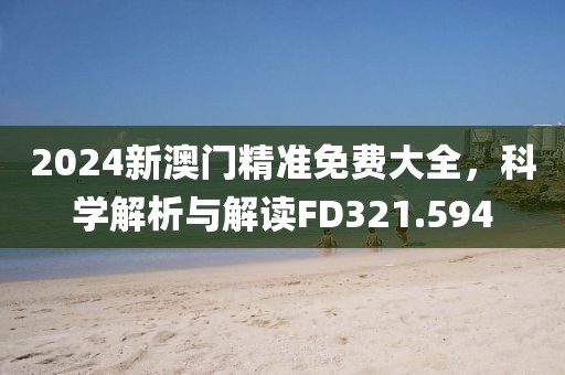 2024新澳门精准免费大全，科学解析与解读FD321.594