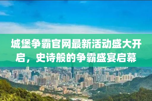 城堡争霸官网最新活动盛大开启，史诗般的争霸盛宴启幕