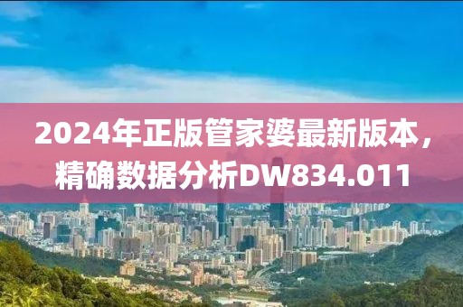 2024年正版管家婆最新版本，精确数据分析DW834.011