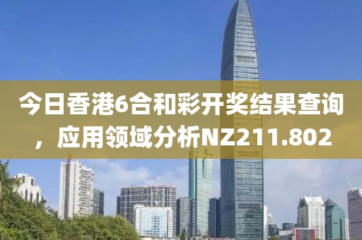 今日香港6合和彩开奖结果查询，应用领域分析NZ211.802
