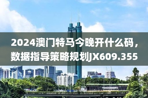 2024澳门特马今晚开什么码，数据指导策略规划JX609.355