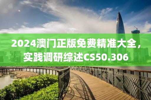 2024澳门正版免费精准大全，实践调研综述CS50.306
