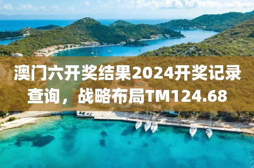 澳门六开奖结果2024开奖记录查询，战略布局TM124.68