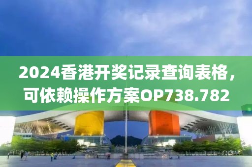 2024香港开奖记录查询表格，可依赖操作方案OP738.782