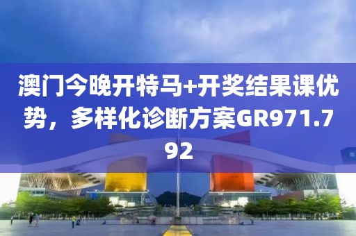 澳门今晚开特马+开奖结果课优势，多样化诊断方案GR971.792