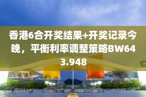 香港6合开奖结果+开奖记录今晚，平衡利率调整策略BW643.948