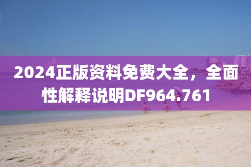 2024正版资料免费大全，全面性解释说明DF964.761