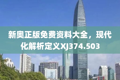 新奥正版免费资料大全，现代化解析定义XJ374.503