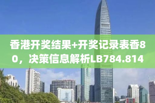香港开奖结果+开奖记录表香80，决策信息解析LB784.814