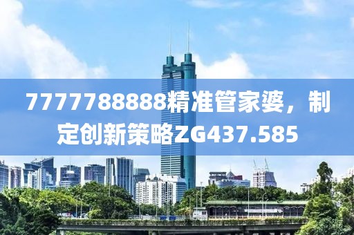 7777788888精准管家婆，制定创新策略ZG437.585