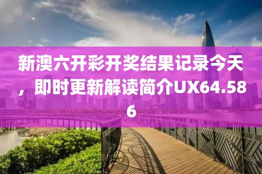 新澳六开彩开奖结果记录今天，即时更新解读简介UX64.586