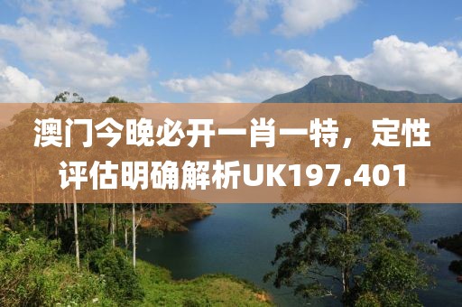 澳门今晚必开一肖一特，定性评估明确解析UK197.401