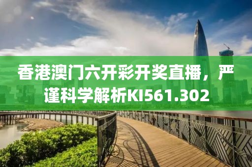 香港澳门六开彩开奖直播，严谨科学解析KI561.302