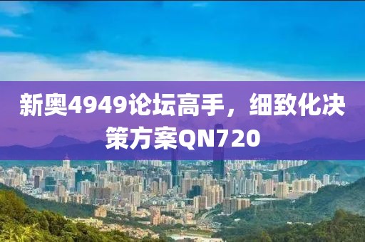 新奥4949论坛高手，细致化决策方案QN720