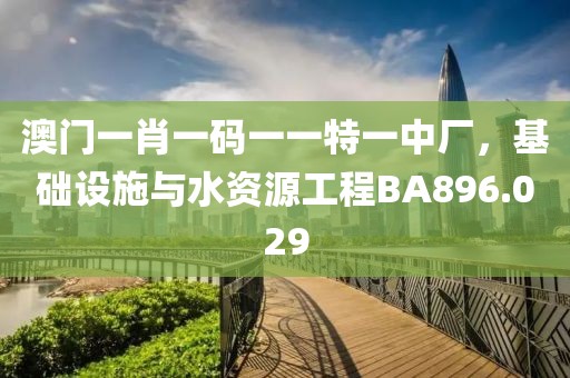 澳门一肖一码一一特一中厂，基础设施与水资源工程BA896.029