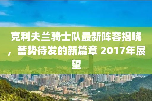 克利夫兰骑士队最新阵容揭晓，蓄势待发的新篇章 2017年展望