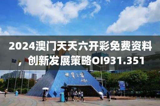 2024澳门天天六开彩免费资料，创新发展策略OI931.351