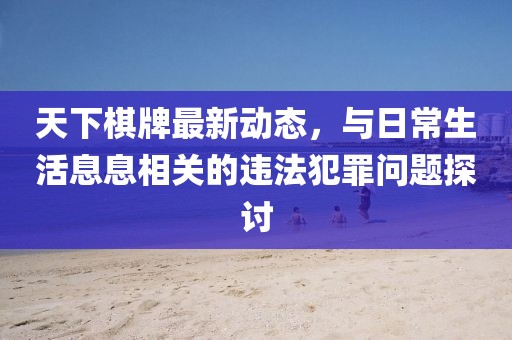 天下棋牌最新动态，与日常生活息息相关的违法犯罪问题探讨