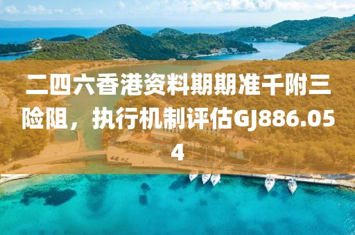 二四六香港资料期期准千附三险阻，执行机制评估GJ886.054