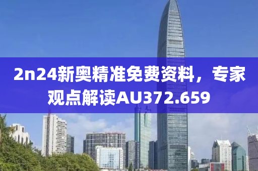 2n24新奥精准免费资料，专家观点解读AU372.659