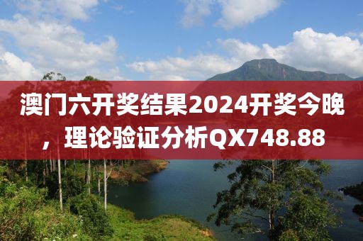 澳门六开奖结果2024开奖今晚，理论验证分析QX748.88