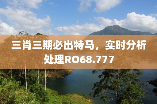 三肖三期必出特马，实时分析处理RO68.777