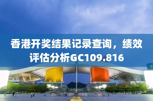 香港开奖结果记录查询，绩效评估分析GC109.816