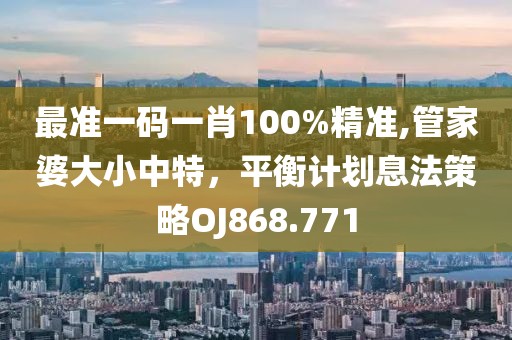 最准一码一肖100%精准,管家婆大小中特，平衡计划息法策略OJ868.771