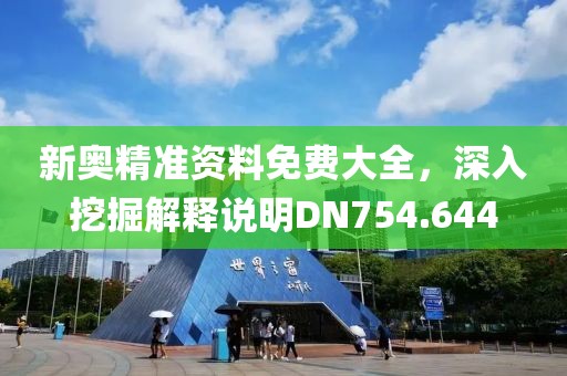 新奥精准资料免费大全，深入挖掘解释说明DN754.644