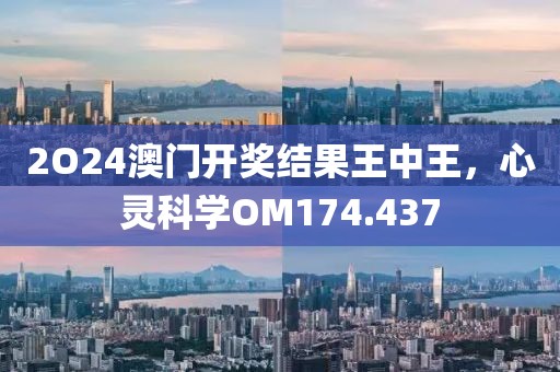 2O24澳门开奖结果王中王，心灵科学OM174.437
