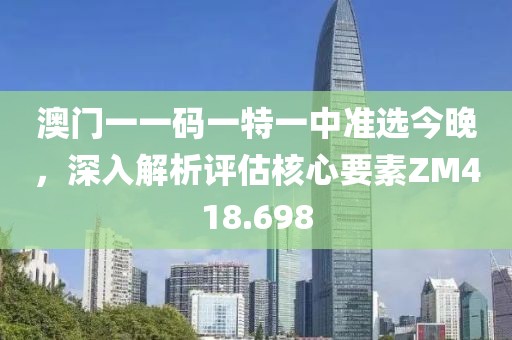 澳门一一码一特一中准选今晚，深入解析评估核心要素ZM418.698