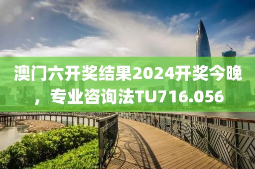 澳门六开奖结果2024开奖今晚，专业咨询法TU716.056