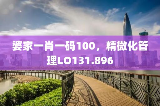婆家一肖一码100，精微化管理LO131.896