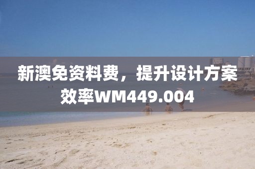 新澳免资料费，提升设计方案效率WM449.004