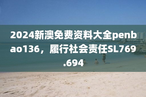2024新澳免费资料大全penbao136，履行社会责任SL769.694