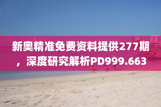 新奥精准免费资料提供277期，深度研究解析PD999.663