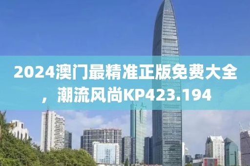 2024澳门最精准正版免费大全，潮流风尚KP423.194
