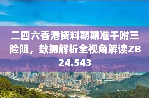 二四六香港资料期期准千附三险阻，数据解析全视角解读ZB24.543