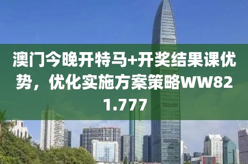 澳门今晚开特马+开奖结果课优势，优化实施方案策略WW821.777