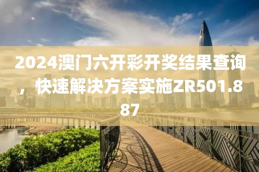 2024澳门六开彩开奖结果查询，快速解决方案实施ZR501.887
