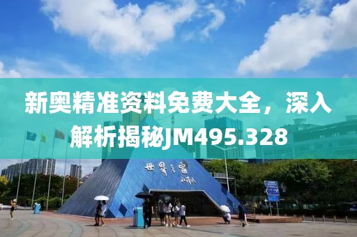 新奥精准资料免费大全，深入解析揭秘JM495.328