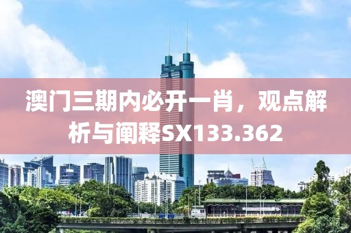 澳门三期内必开一肖，观点解析与阐释SX133.362
