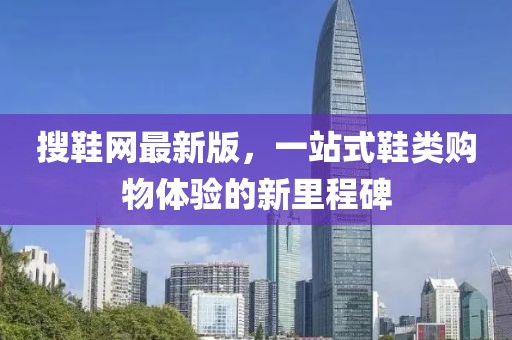搜鞋网最新版，一站式鞋类购物体验的新里程碑