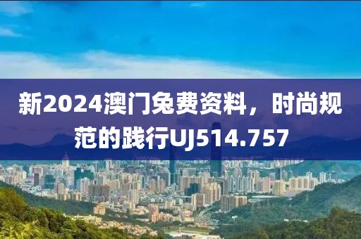 新2024澳门兔费资料，时尚规范的践行UJ514.757